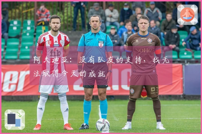 阿夫迪亚：没有队友的支持，我无法取得今天的成就