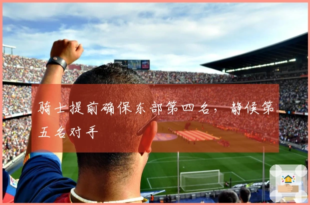 骑士提前确保东部第四名，静候第五名对手