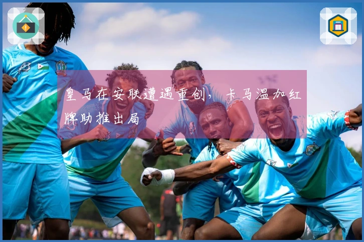 皇马在安联遭遇重创，卡马温加红牌助推出局