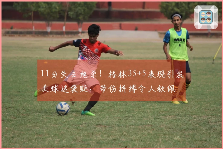 11分失去绝杀！格林35+5表现引发美球迷褒贬，带伤拼搏令人钦佩
