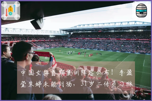 中国女排首期集训阵容公布！李盈莹朱婷未能到场，31岁二传员刁琳宇重返队伍