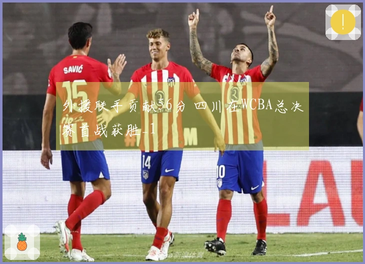 外援联手贡献56分 四川在WCBA总决赛首战获胜_1