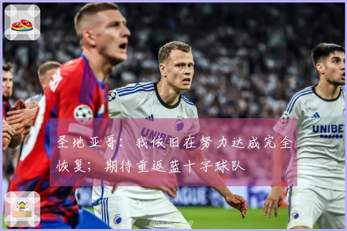 圣地亚哥：我依旧在努力达成完全恢复；期待重返蓝十字球队