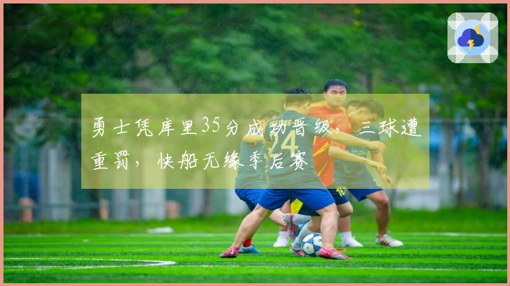勇士凭库里35分成功晋级，三球遭重罚，快船无缘季后赛