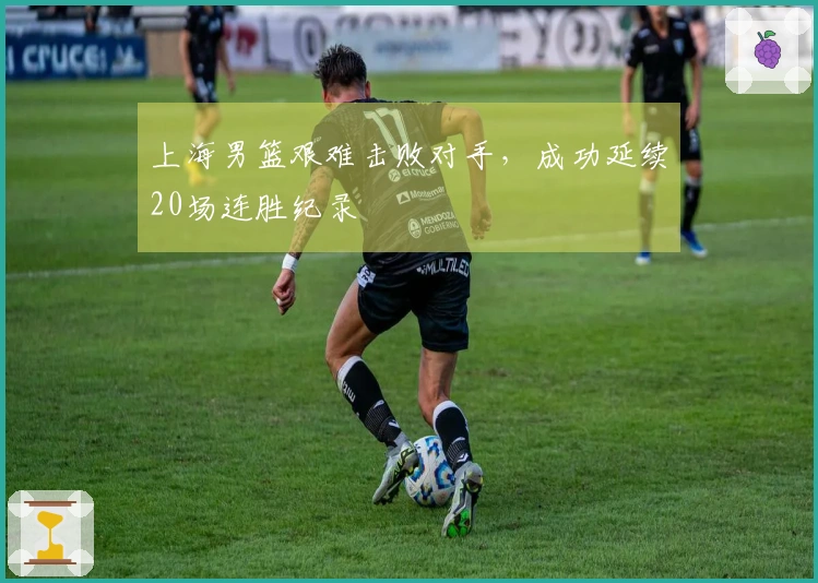 上海男篮艰难击败对手，成功延续20场连胜纪录