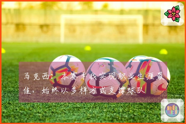马克西：本赛季我实现职业生涯最佳，始终以多样方式支撑球队