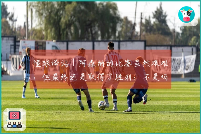 懂球译站｜阿森纳的比赛虽然艰难，但最终还是取得了胜利，不是吗？