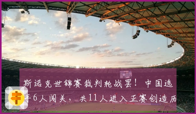 斯诺克世锦赛裁判轮战罢！中国选手6人闯关，共11人进入正赛创造历史