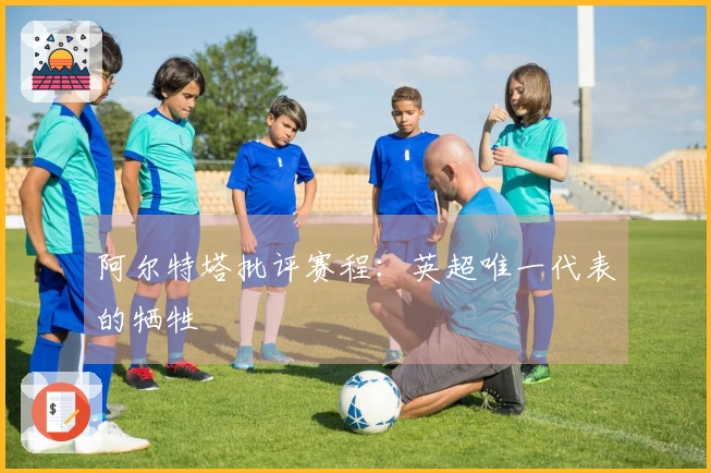 阿尔特塔批评赛程：英超唯一代表的牺牲