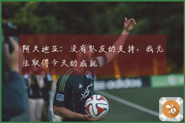 阿夫迪亚：没有队友的支持，我无法取得今天的成就