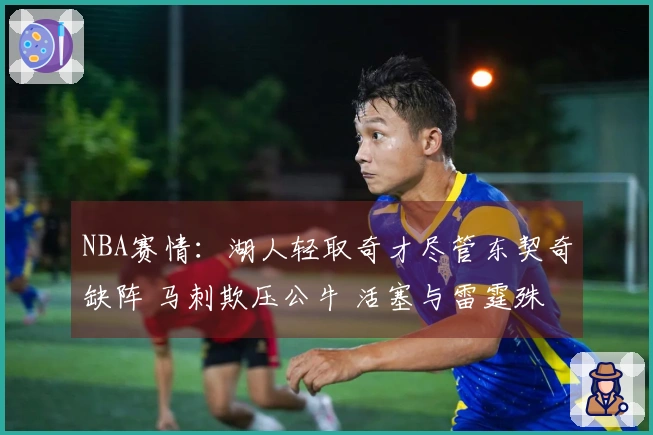 NBA赛情：湖人轻取奇才尽管东契奇缺阵 马刺欺压公牛 活塞与雷霆殊死搏斗