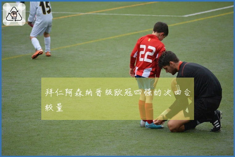 拜仁阿森纳晋级欧冠四强的次回合较量