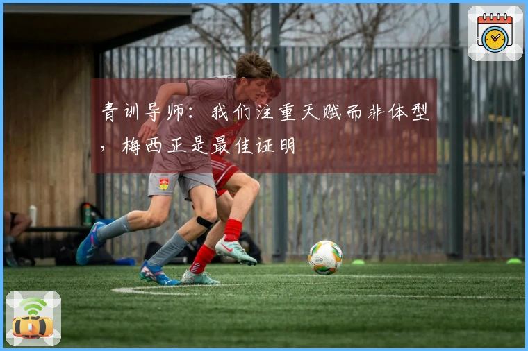 青训导师：我们注重天赋而非体型，梅西正是最佳证明