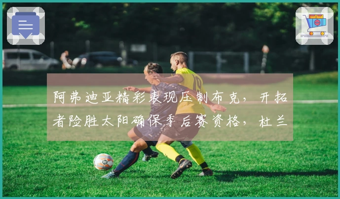 阿弗迪亚精彩表现压制布克，开拓者险胜太阳确保季后赛资格，杜兰特心情愉悦