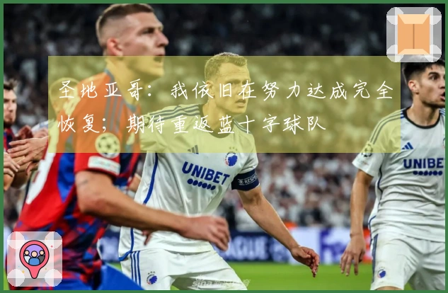 圣地亚哥：我依旧在努力达成完全恢复；期待重返蓝十字球队