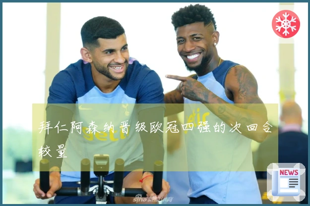 拜仁阿森纳晋级欧冠四强的次回合较量