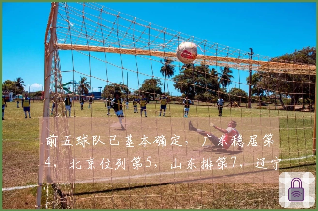前五球队已基本确定，广东稳居第4，北京位列第5，山东排第7，辽宁紧追第8，五队已经出局。