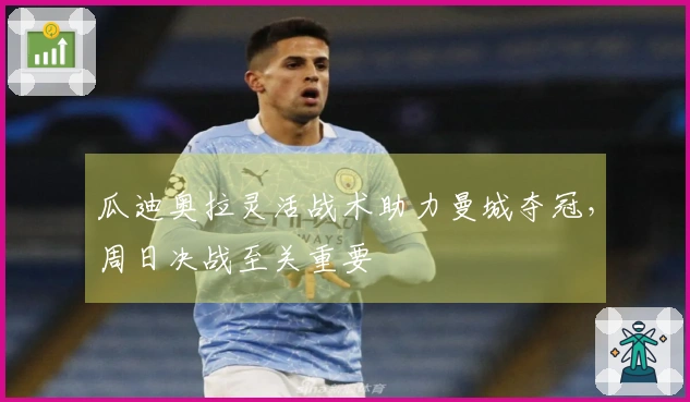 瓜迪奥拉灵活战术助力曼城夺冠，周日决战至关重要