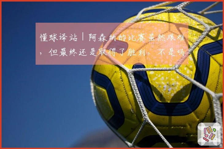 懂球译站｜阿森纳的比赛虽然艰难，但最终还是取得了胜利，不是吗？